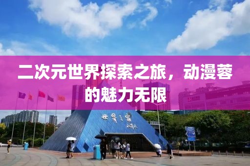 二次元世界探索之旅，动漫蓉的魅力无限