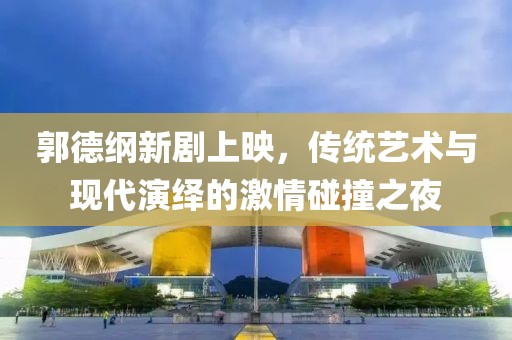 郭德纲新剧上映，传统艺术与现代演绎的激情碰撞之夜