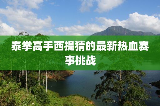 泰拳高手西提猜的最新热血赛事挑战