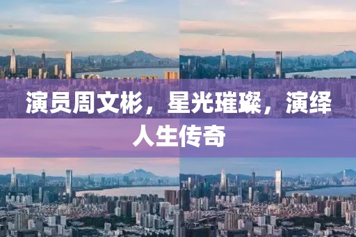 演员周文彬，星光璀璨，演绎人生传奇