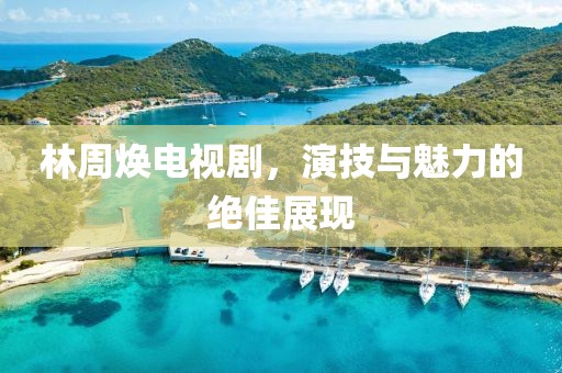 林周焕电视剧，演技与魅力的绝佳展现