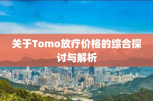 关于Tomo放疗价格的综合探讨与解析