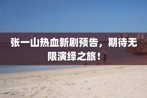 张一山热血新剧预告，期待无限演绎之旅！