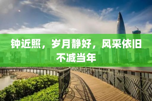 钟近照，岁月静好，风采依旧不减当年