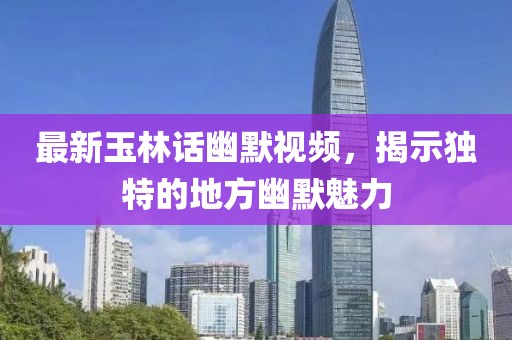 最新玉林话幽默视频，揭示独特的地方幽默魅力