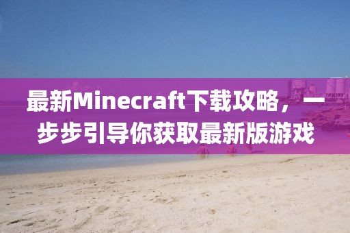 最新Minecraft下载攻略，一步步引导你获取最新版游戏