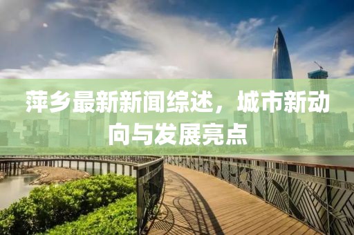萍乡最新新闻综述，城市新动向与发展亮点