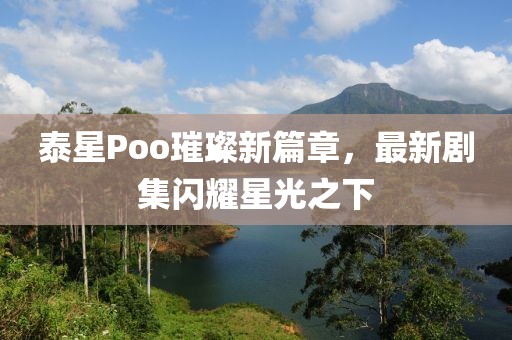泰星Poo璀璨新篇章，最新剧集闪耀星光之下