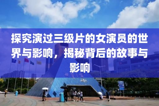 探究演过三级片的女演员的世界与影响，揭秘背后的故事与影响