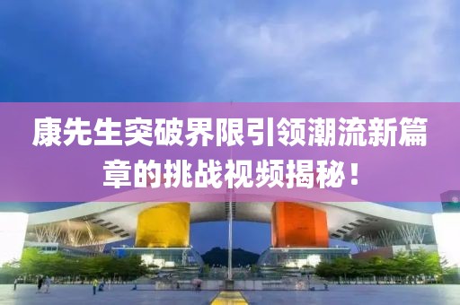 康先生突破界限引领潮流新篇章的挑战视频揭秘！