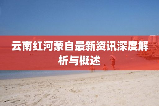 云南红河蒙自最新资讯深度解析与概述