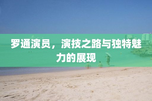 罗通演员，演技之路与独特魅力的展现
