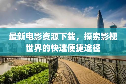 最新电影资源下载，探索影视世界的快速便捷途径