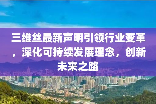 三维丝最新声明引领行业变革，深化可持续发展理念，创新未来之路