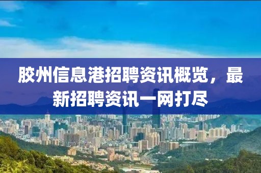 胶州信息港招聘资讯概览，最新招聘资讯一网打尽