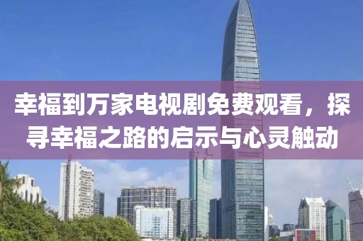 幸福到万家电视剧免费观看，探寻幸福之路的启示与心灵触动