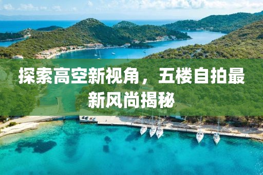 探索高空新视角，五楼自拍最新风尚揭秘