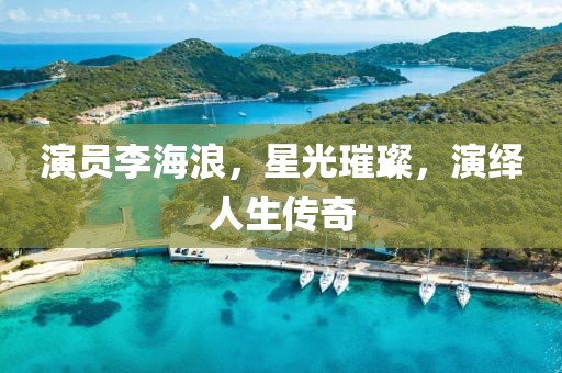 演员李海浪，星光璀璨，演绎人生传奇