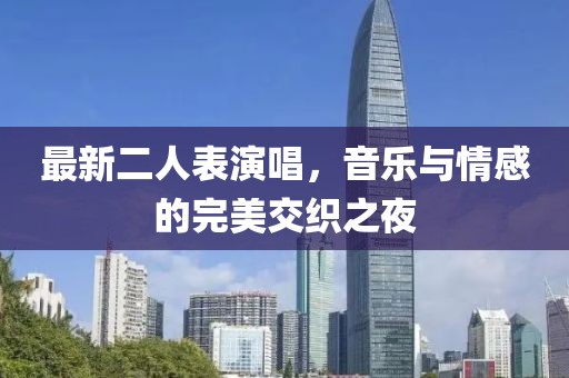 最新二人表演唱，音乐与情感的完美交织之夜