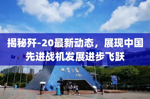 揭秘歼-20最新动态，展现中国先进战机发展进步飞跃