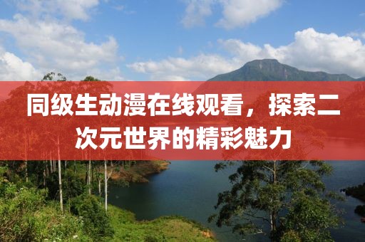 同级生动漫在线观看，探索二次元世界的精彩魅力