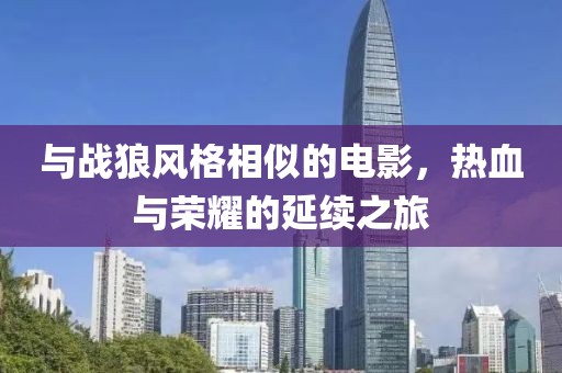 与战狼风格相似的电影，热血与荣耀的延续之旅