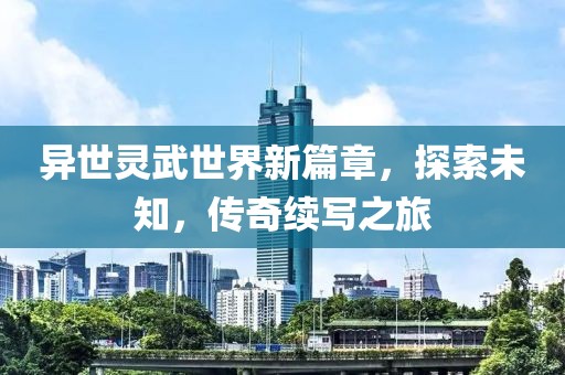 异世灵武世界新篇章，探索未知，传奇续写之旅