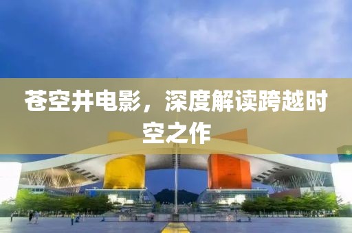 苍空井电影，深度解读跨越时空之作