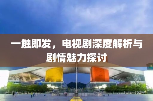 一触即发，电视剧深度解析与剧情魅力探讨
