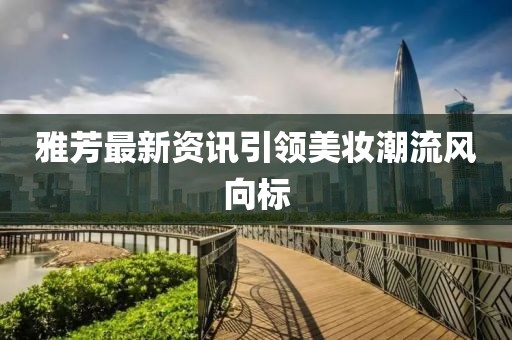 雅芳最新资讯引领美妆潮流风向标