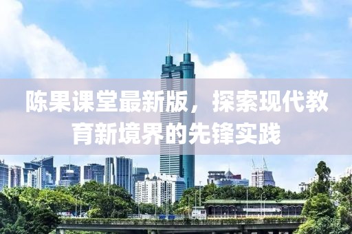 陈果课堂最新版，探索现代教育新境界的先锋实践