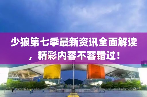 少狼第七季最新资讯全面解读，精彩内容不容错过！