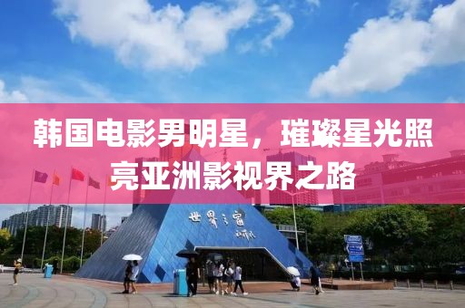韩国电影男明星，璀璨星光照亮亚洲影视界之路