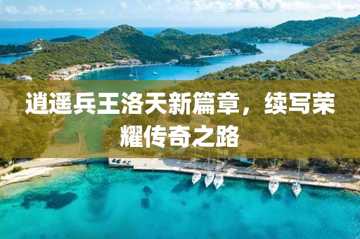 逍遥兵王洛天新篇章，续写荣耀传奇之路