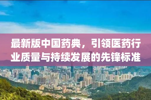 最新版中国药典，引领医药行业质量与持续发展的先锋标准