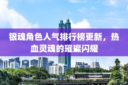 银魂角色人气排行榜更新，热血灵魂的璀璨闪耀