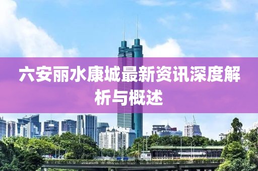 六安丽水康城最新资讯深度解析与概述