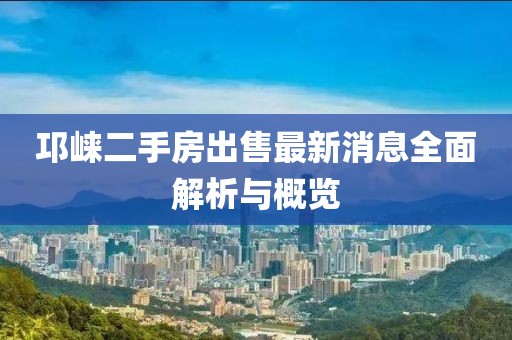 邛崃二手房出售最新消息全面解析与概览