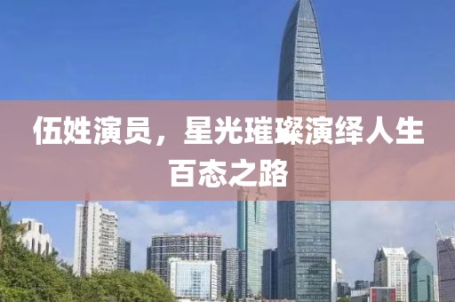 伍姓演员，星光璀璨演绎人生百态之路
