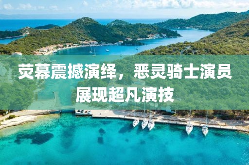 荧幕震撼演绎，恶灵骑士演员展现超凡演技