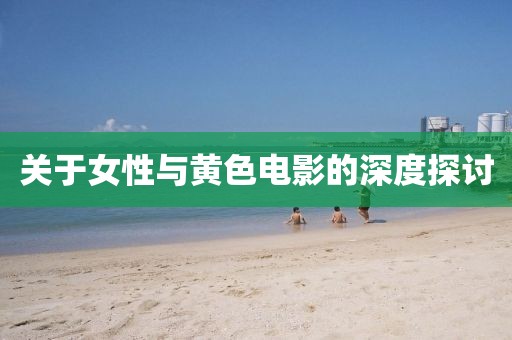 关于女性与黄色电影的深度探讨