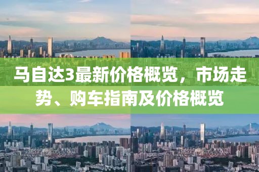 马自达3最新价格概览，市场走势、购车指南及价格概览