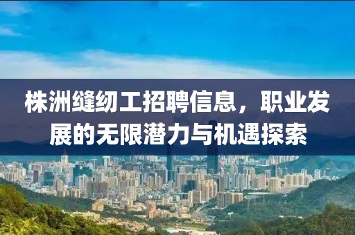 株洲缝纫工招聘信息，职业发展的无限潜力与机遇探索