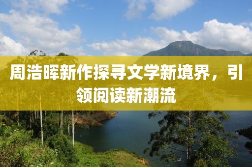 周浩晖新作探寻文学新境界，引领阅读新潮流