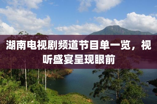 湖南电视剧频道节目单一览，视听盛宴呈现眼前