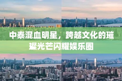 中泰混血明星，跨越文化的璀璨光芒闪耀娱乐圈
