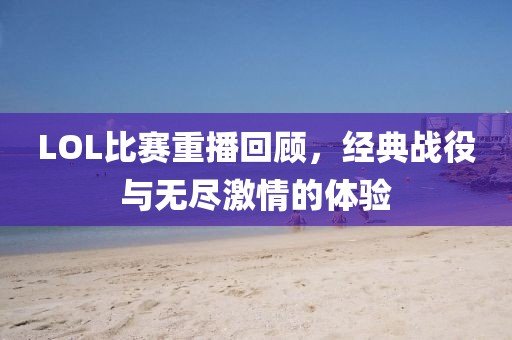 LOL比赛重播回顾，经典战役与无尽激情的体验