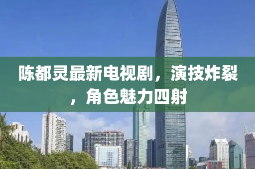 陈都灵最新电视剧，演技炸裂，角色魅力四射