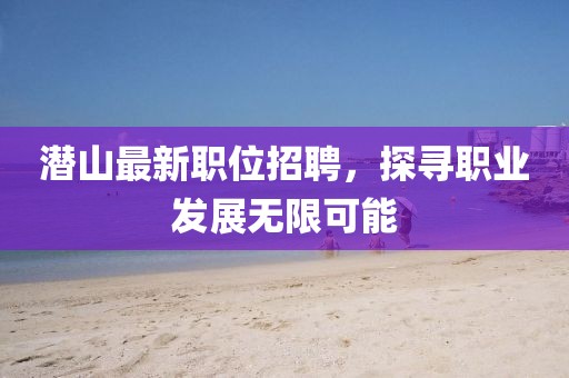 潜山最新职位招聘，探寻职业发展无限可能