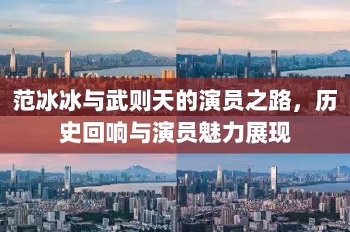 范冰冰与武则天的演员之路，历史回响与演员魅力展现
